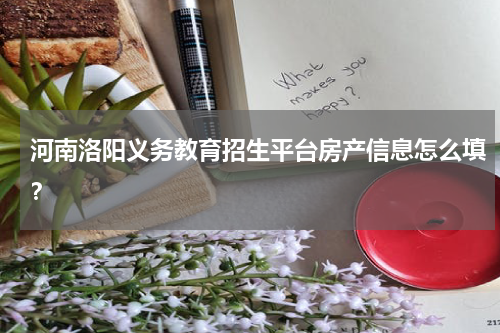 河南洛阳义务教育招生平台房产信息怎么填？