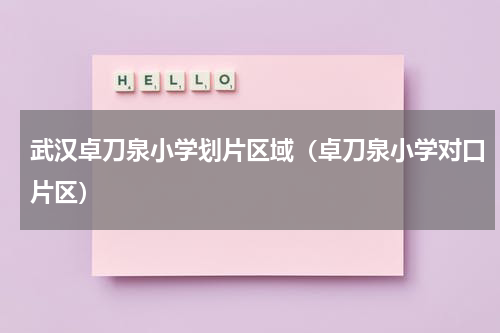 武汉卓刀泉小学划片区域（卓刀泉小学对口片区）