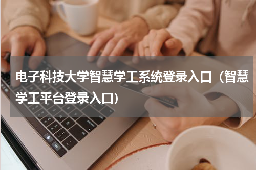 电子科技大学智慧学工系统登录入口（智慧学工平台登录入口）