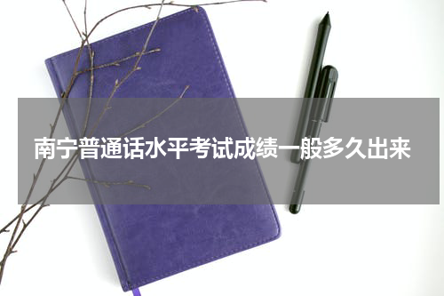 南宁普通话水平考试成绩一般多久出来
