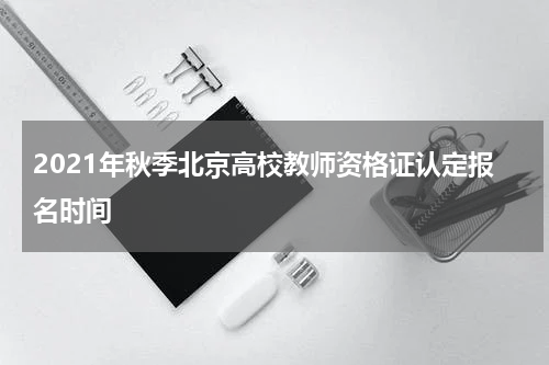 2021年秋季北京高校教师资格证认定报名时间