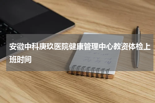 安徽中科庚玖医院健康管理中心教资体检上班时间