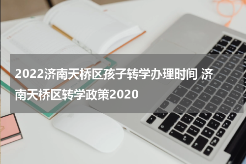 2022济南天桥区孩子转学办理时间 济南天桥区转学政策2020