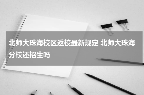 北师大珠海校区返校最新规定 北师大珠海分校还招生吗