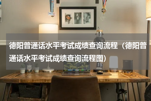 德阳普通话水平考试成绩查询流程（德阳普通话水平考试成绩查询流程图）