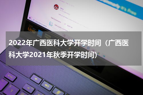 2022年广西医科大学开学时间（广西医科大学2021年秋季开学时间）