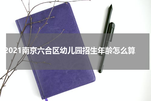 2021南京六合区幼儿园招生年龄怎么算