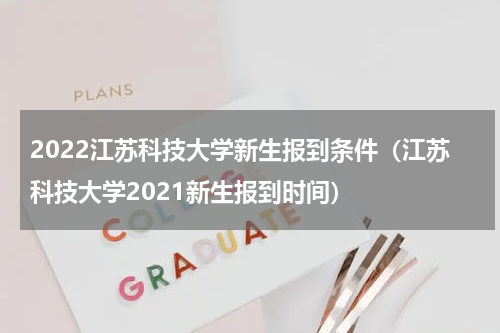 2022江苏科技大学新生报到条件（江苏科技大学2021新生报到时间）