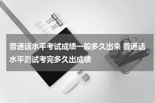 普通话水平考试成绩一般多久出来 普通话水平测试考完多久出成绩