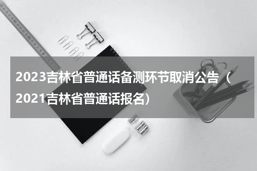 2023吉林省普通话备测环节取消公告（2021吉林省普通话报名）