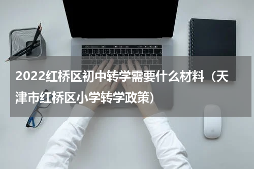 2022红桥区初中转学需要什么材料（天津市红桥区小学转学政策）