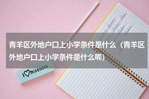 青羊区外地户口上小学条件是什么（青羊区外地户口上小学条件是什么呢）
