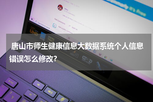  唐山市师生健康信息大数据系统个人信息错误怎么修改？