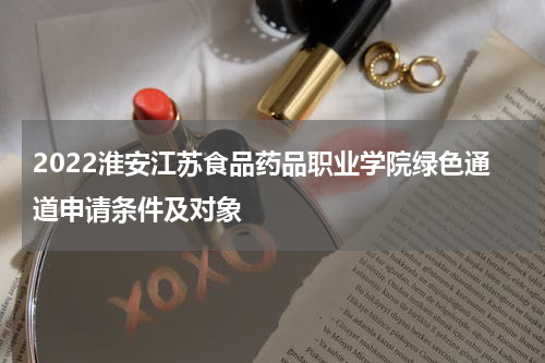 2022淮安江苏食品药品职业学院绿色通道申请条件及对象
