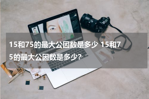 15和75的最大公因数是多少 15和75的最大公因数是多少?
