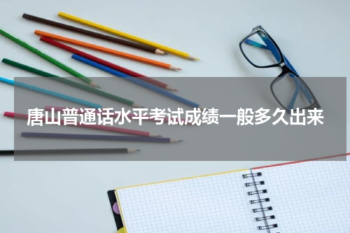 唐山普通话水平考试成绩一般多久出来