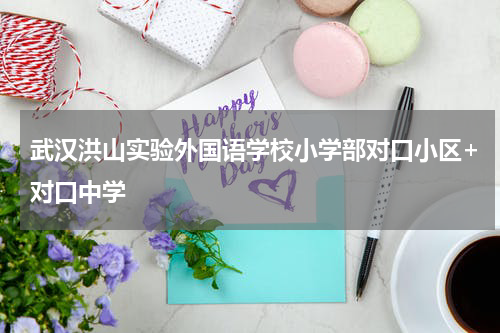 武汉洪山实验外国语学校小学部对口小区+对口中学