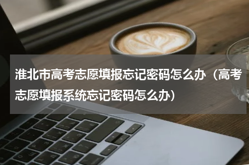 淮北市高考志愿填报忘记密码怎么办（高考志愿填报系统忘记密码怎么办）