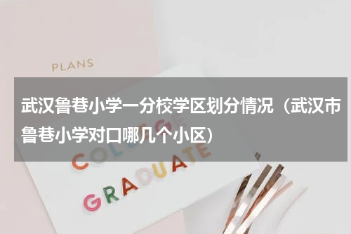 武汉鲁巷小学一分校学区划分情况（武汉市鲁巷小学对口哪几个小区）