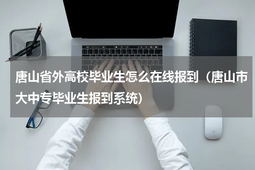唐山省外高校毕业生怎么在线报到（唐山市大中专毕业生报到系统）