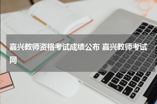 嘉兴教师资格考试成绩公布 嘉兴教师考试网