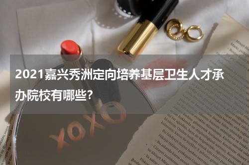 2021嘉兴秀洲定向培养基层卫生人才承办院校有哪些？