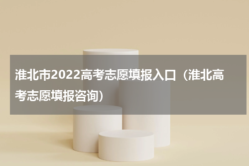 淮北市2022高考志愿填报入口（淮北高考志愿填报咨询）