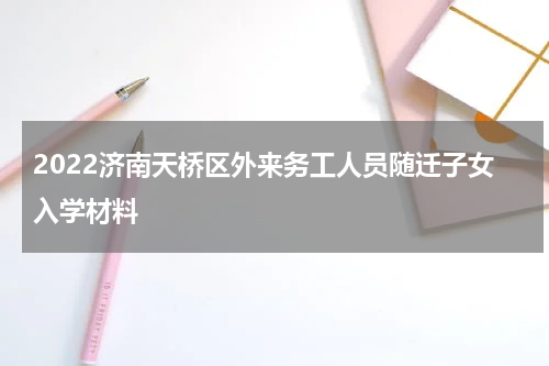 2022济南天桥区外来务工人员随迁子女入学材料