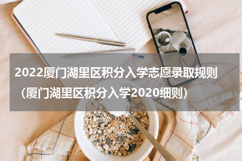 2022厦门湖里区积分入学志愿录取规则（厦门湖里区积分入学2020细则）