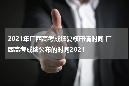 2021年广西高考成绩复核申请时间 广西高考成绩公布的时间2021