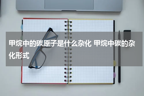 甲烷中的碳原子是什么杂化 甲烷中碳的杂化形式