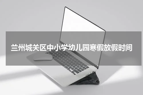 兰州城关区中小学幼儿园寒假放假时间