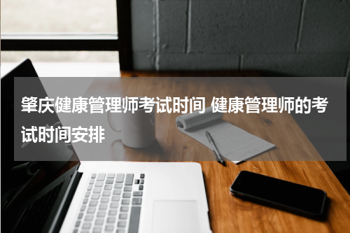 肇庆健康管理师考试时间 健康管理师的考试时间安排