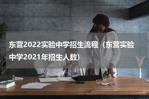 东营2022实验中学招生流程（东营实验中学2021年招生人数）