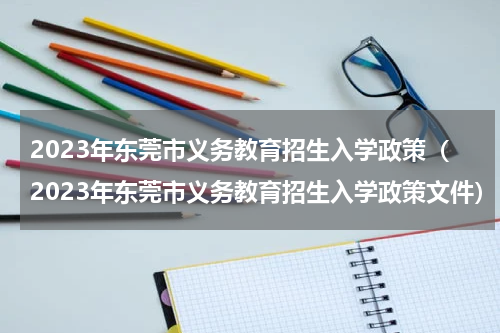 2023年东莞市义务教育招生入学政策（2023年东莞市义务教育招生入学政策文件）