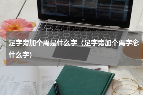 足字旁加个禹是什么字（足字旁加个禹字念什么字）