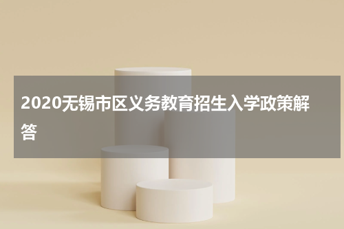 2020无锡市区义务教育招生入学政策解答