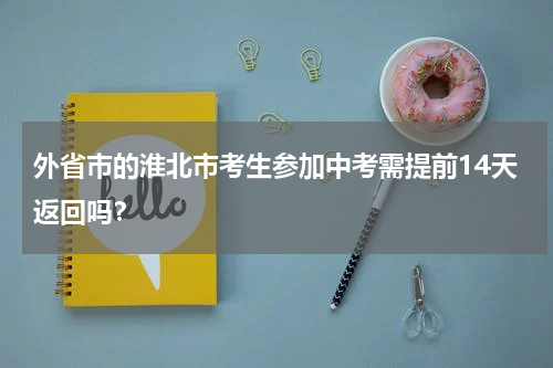 外省市的淮北市考生参加中考需提前14天返回吗？
