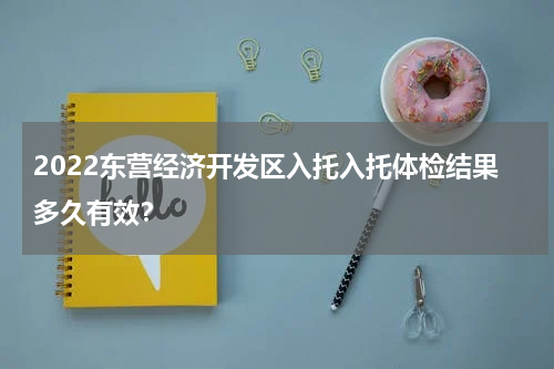 2022东营经济开发区入托入托体检结果多久有效？