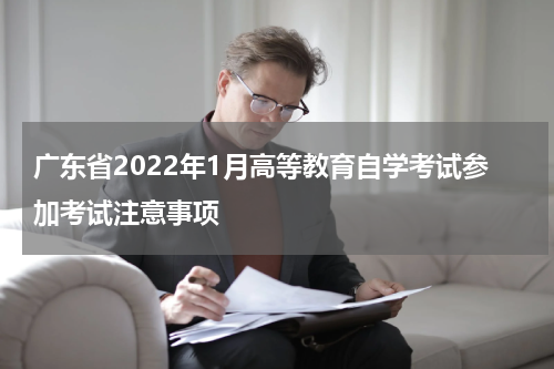 广东省2022年1月高等教育自学考试参加考试注意事项