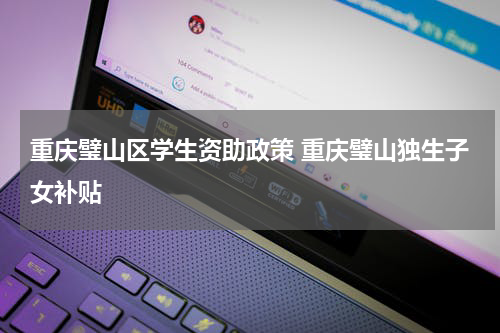 重庆璧山区学生资助政策 重庆璧山独生子女补贴