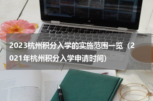 2023杭州积分入学的实施范围一览（2021年杭州积分入学申请时间）
