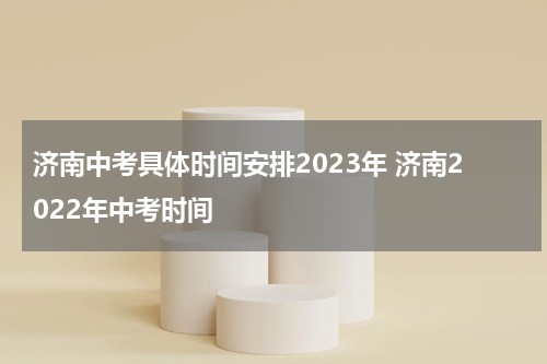 济南中考具体时间安排2023年 济南2022年中考时间
