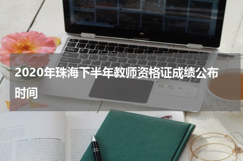 2020年珠海下半年教师资格证成绩公布时间