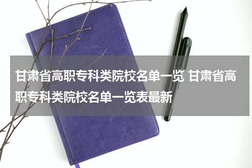 甘肃省高职专科类院校名单一览 甘肃省高职专科类院校名单一览表最新