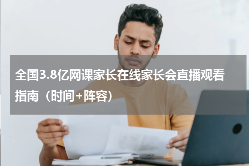 全国3.8亿网课家长在线家长会直播观看指南（时间+阵容）