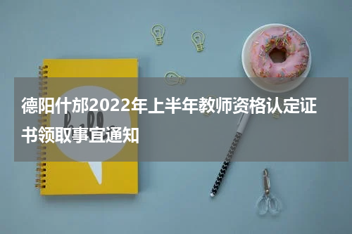 德阳什邡2022年上半年教师资格认定证书领取事宜通知