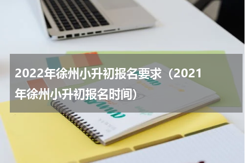 2022年徐州小升初报名要求（2021年徐州小升初报名时间）