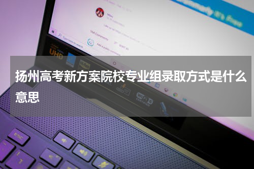 扬州高考新方案院校专业组录取方式是什么意思