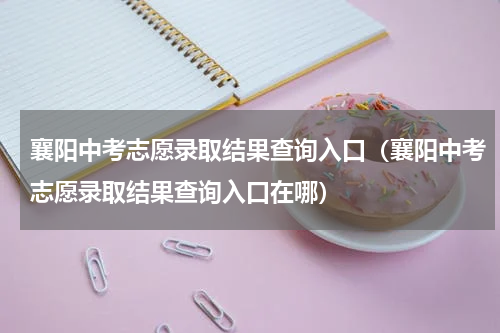 襄阳中考志愿录取结果查询入口（襄阳中考志愿录取结果查询入口在哪）